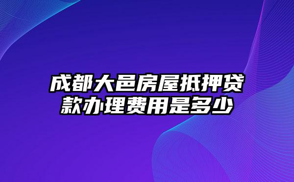 成都大邑房屋抵押贷款办理费用是多少