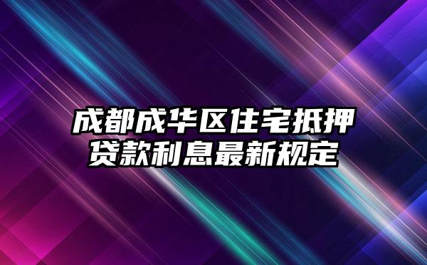 成都成华区住宅抵押贷款利息最新规定