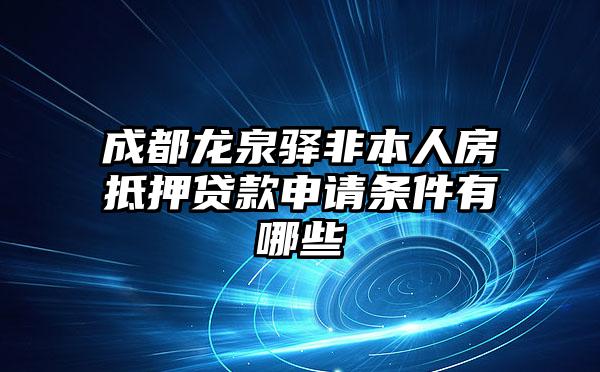 成都龙泉驿非本人房抵押贷款申请条件有哪些