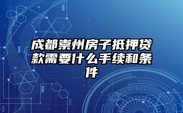 成都崇州房子抵押贷款需要什么手续和条件