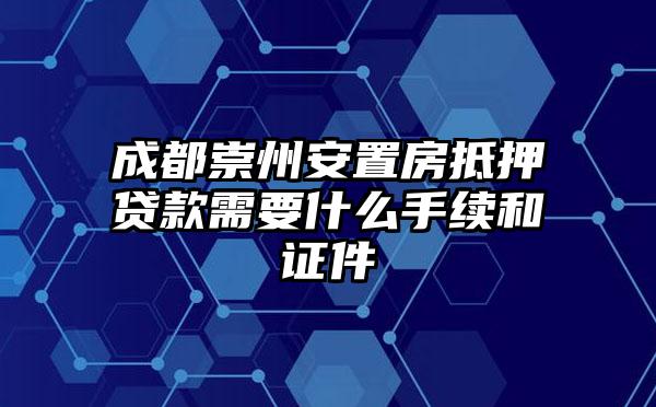 成都崇州安置房抵押贷款需要什么手续和证件