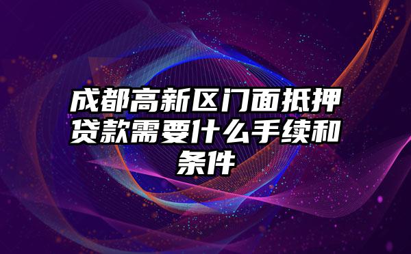 成都高新区门面抵押贷款需要什么手续和条件