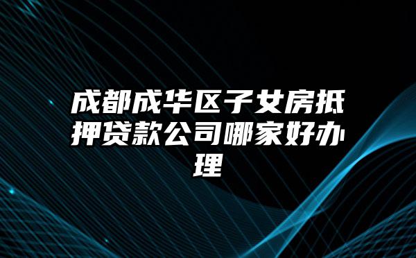 成都成华区子女房抵押贷款公司哪家好办理