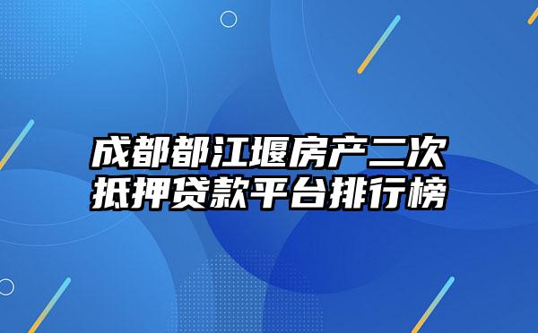 成都都江堰房产二次抵押贷款平台排行榜