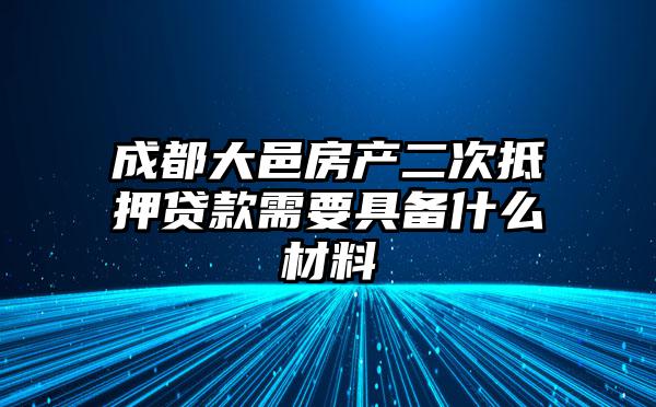 成都大邑房产二次抵押贷款需要具备什么材料