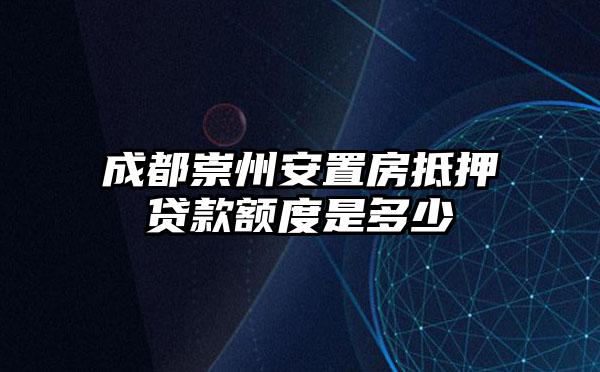 成都崇州安置房抵押贷款额度是多少