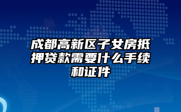 成都高新区子女房抵押贷款需要什么手续和证件