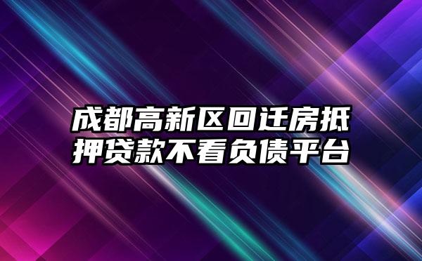 成都高新区回迁房抵押贷款不看负债平台