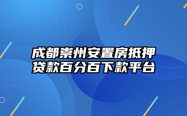 成都崇州安置房抵押贷款百分百下款平台