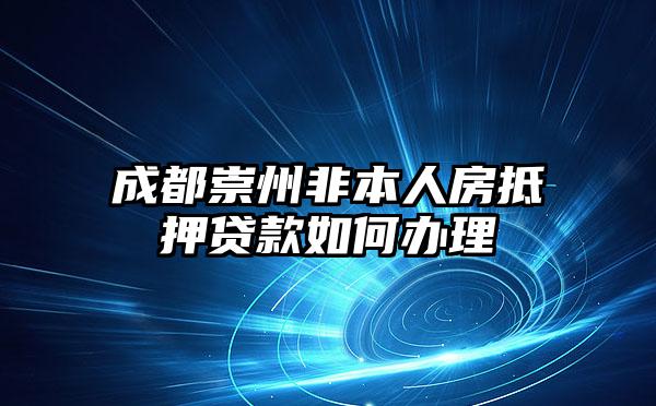 成都崇州非本人房抵押贷款如何办理