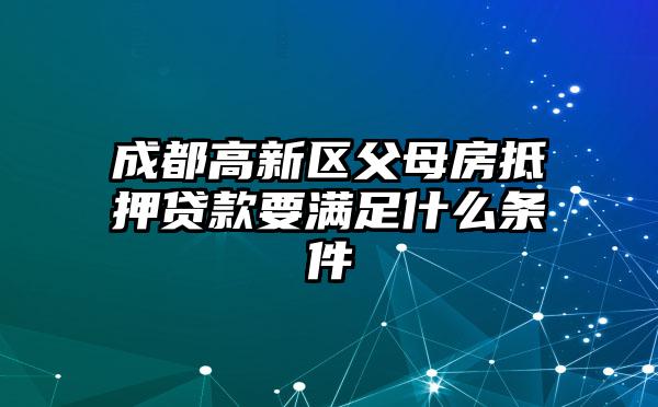 成都高新区父母房抵押贷款要满足什么条件