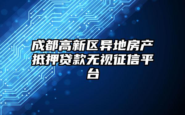 成都高新区异地房产抵押贷款无视征信平台