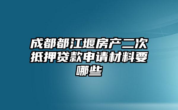 成都都江堰房产二次抵押贷款申请材料要哪些