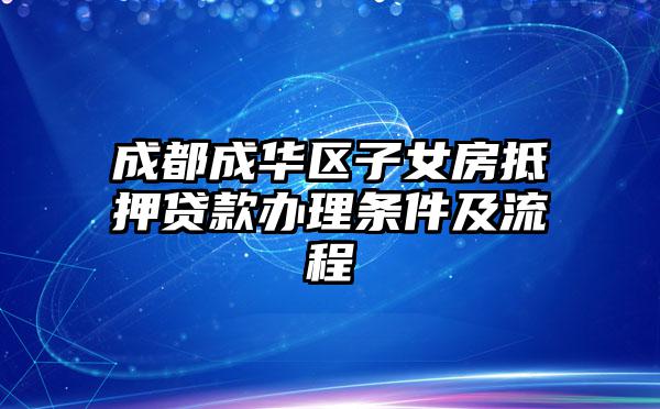 成都成华区子女房抵押贷款办理条件及流程