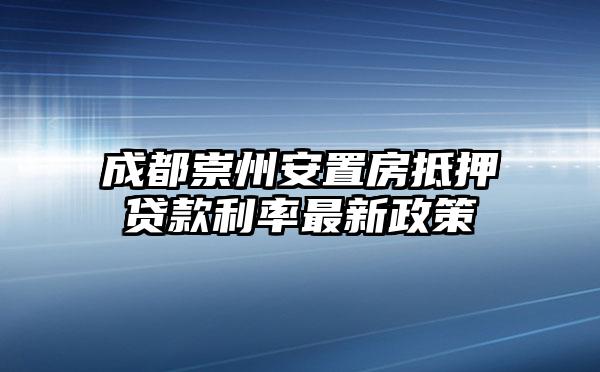 成都崇州安置房抵押贷款利率最新政策