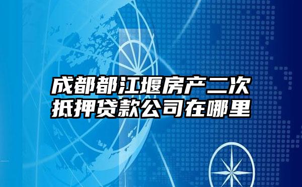 成都都江堰房产二次抵押贷款公司在哪里