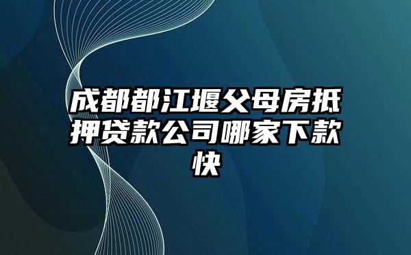 成都都江堰父母房抵押贷款公司哪家下款快