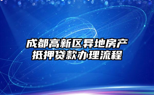 成都高新区异地房产抵押贷款办理流程