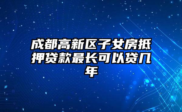 成都高新区子女房抵押贷款最长可以贷几年