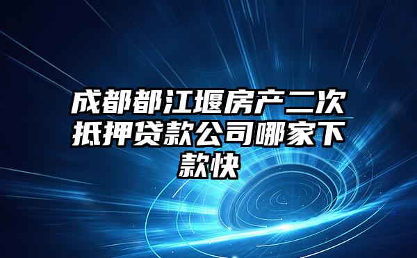 成都都江堰房产二次抵押贷款公司哪家下款快