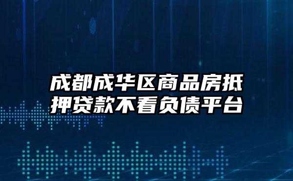 成都成华区商品房抵押贷款不看负债平台