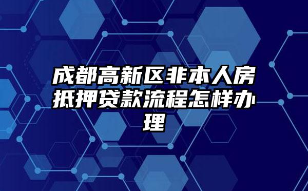 成都高新区非本人房抵押贷款流程怎样办理