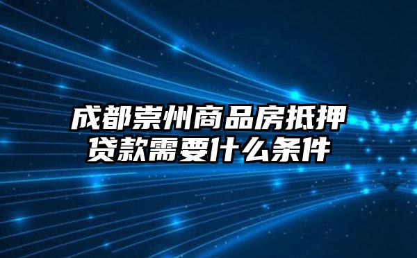 成都崇州商品房抵押贷款需要什么条件