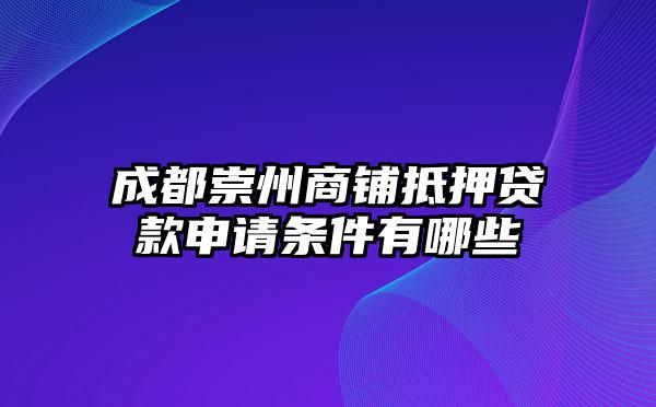 成都崇州商铺抵押贷款申请条件有哪些