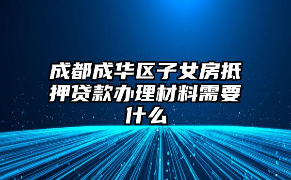 成都成华区子女房抵押贷款办理材料需要什么