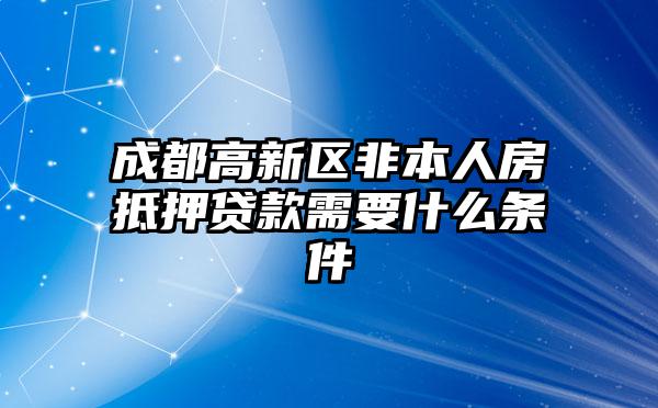 成都高新区非本人房抵押贷款需要什么条件