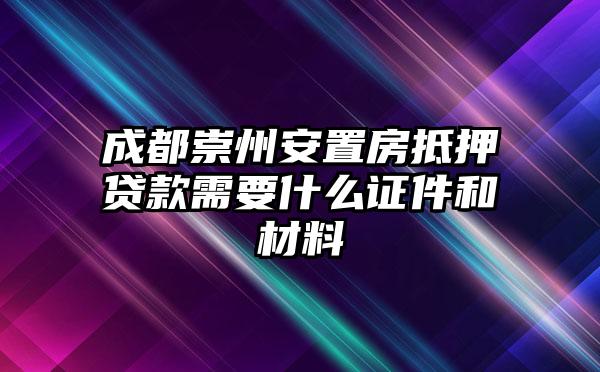 成都崇州安置房抵押贷款需要什么证件和材料