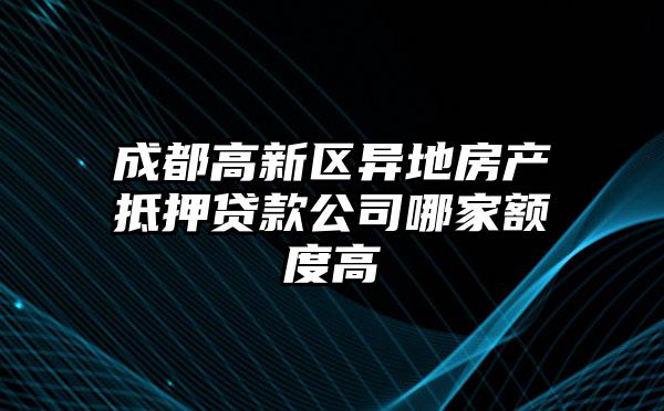 成都高新区异地房产抵押贷款公司哪家额度高