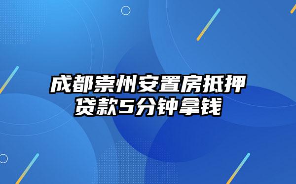 成都崇州安置房抵押贷款5分钟拿钱