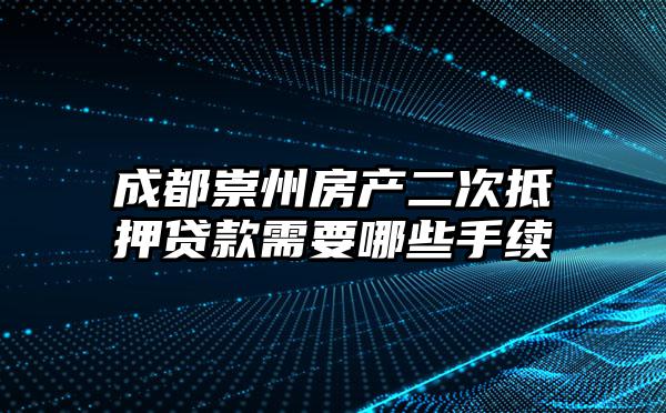 成都崇州房产二次抵押贷款需要哪些手续