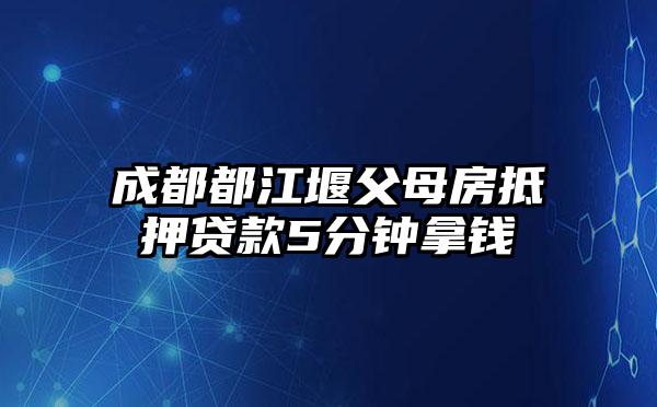 成都都江堰父母房抵押贷款5分钟拿钱