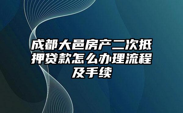 成都大邑房产二次抵押贷款怎么办理流程及手续