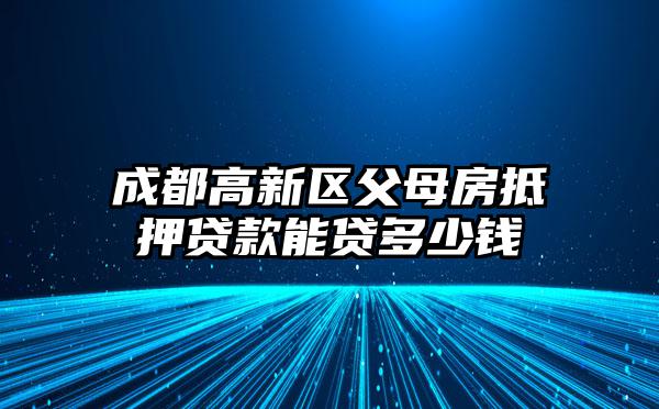 成都高新区父母房抵押贷款能贷多少钱