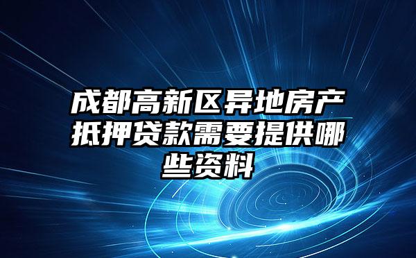 成都高新区异地房产抵押贷款需要提供哪些资料