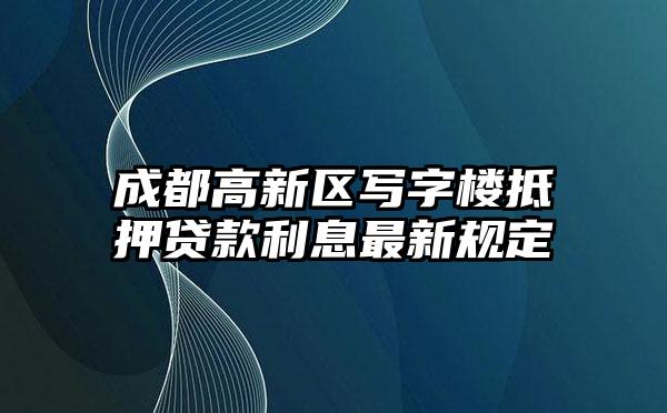 成都高新区写字楼抵押贷款利息最新规定