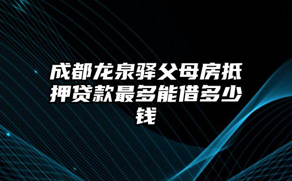 成都龙泉驿父母房抵押贷款最多能借多少钱