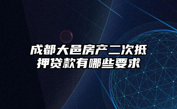 成都大邑房产二次抵押贷款有哪些要求