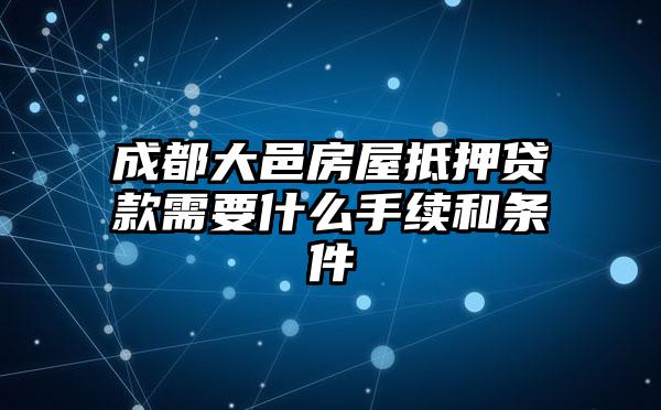 成都大邑房屋抵押贷款需要什么手续和条件