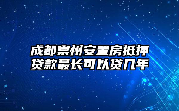 成都崇州安置房抵押贷款最长可以贷几年