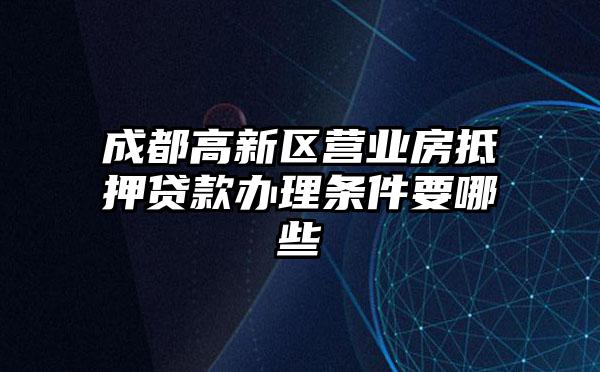 成都高新区营业房抵押贷款办理条件要哪些