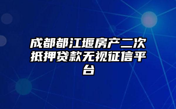 成都都江堰房产二次抵押贷款无视征信平台