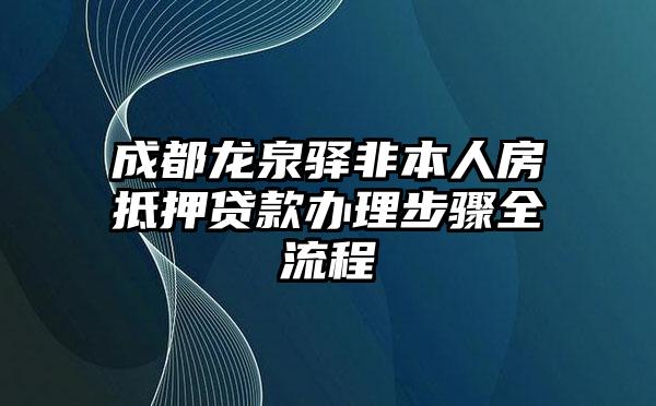 成都龙泉驿非本人房抵押贷款办理步骤全流程