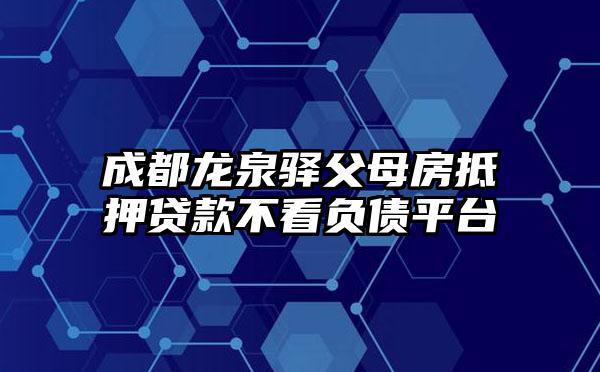 成都龙泉驿父母房抵押贷款不看负债平台