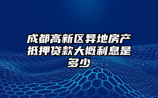 成都高新区异地房产抵押贷款大概利息是多少