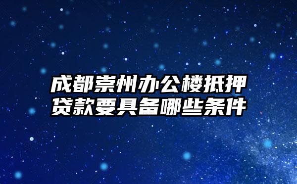 成都崇州办公楼抵押贷款要具备哪些条件