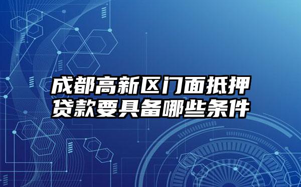 成都高新区门面抵押贷款要具备哪些条件